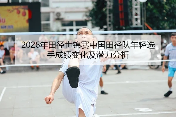 2026年田径世锦赛中国田径队年轻选手成绩变化及潜力分析