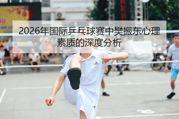 2026年国际乒乓球赛中樊振东心理素质的深度分析