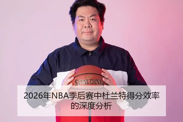 2026年NBA季后赛中杜兰特得分效率的深度分析