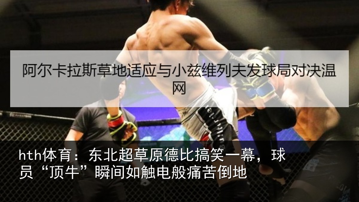 hth体育:东北超草原德比搞笑一幕,球员“顶牛”瞬间如触电般痛苦倒地
