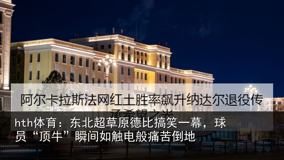 hth体育:东北超草原德比搞笑一幕,球员“顶牛”瞬间如触电般痛苦倒地