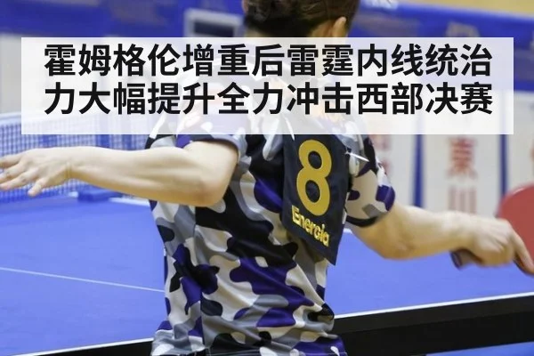 霍姆格伦增重后雷霆内线统治力大幅提升全力冲击西部决赛