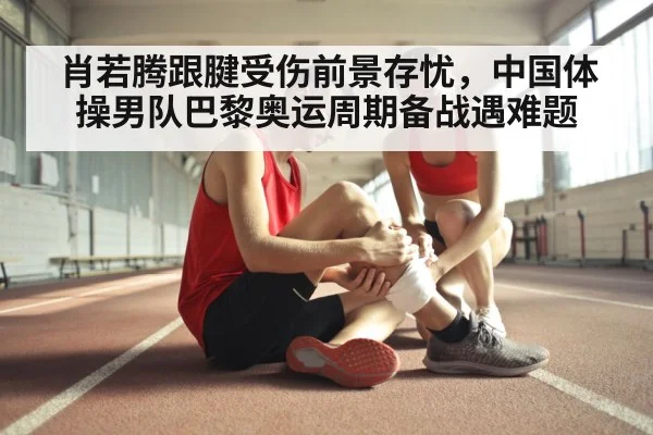 肖若腾跟腱受伤前景存忧，中国体操男队巴黎奥运周期备战遇难题