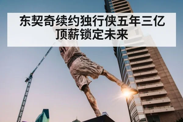 东契奇续约独行侠五年三亿顶薪锁定未来