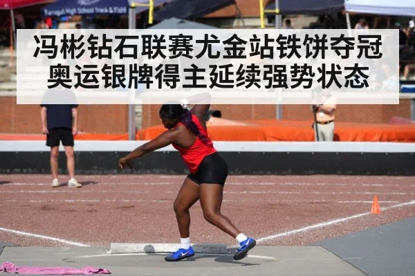 冯彬钻石联赛尤金站铁饼夺冠奥运银牌得主延续强势状态