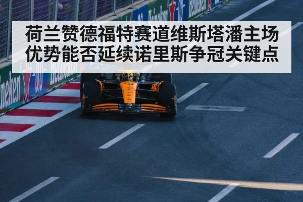 荷兰赞德福特赛道维斯塔潘主场优势能否延续诺里斯争冠关键点