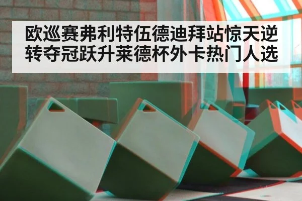 欧巡赛弗利特伍德迪拜站惊天逆转夺冠跃升莱德杯外卡热门人选